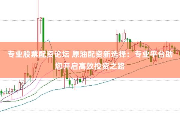 专业股票配资论坛 原油配资新选择：专业平台助您开启高效投资之路