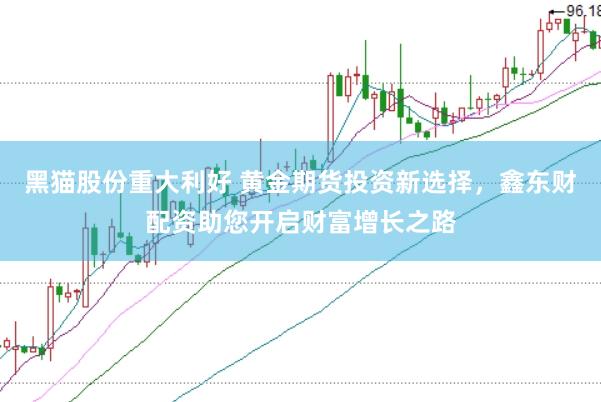 黑猫股份重大利好 黄金期货投资新选择，鑫东财配资助您开启财富增长之路