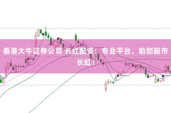 香港大牛证券公司 长红配资：专业平台，助您股市长虹！