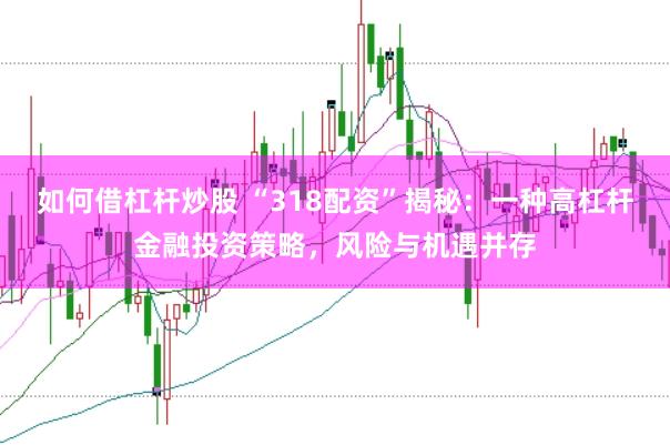 如何借杠杆炒股 “318配资”揭秘：一种高杠杆金融投资策略，风险与机遇并存