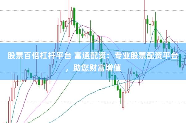 股票百倍杠杆平台 富通配资：专业股票配资平台，助您财富增值