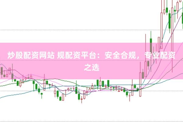 炒股配资网站 规配资平台：安全合规，专业配资之选