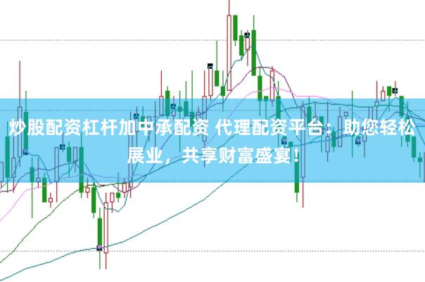炒股配资杠杆加中承配资 代理配资平台：助您轻松展业，共享财富盛宴！