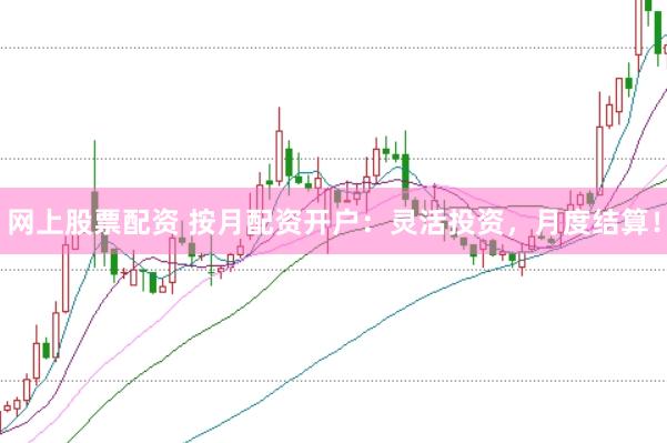 网上股票配资 按月配资开户：灵活投资，月度结算！