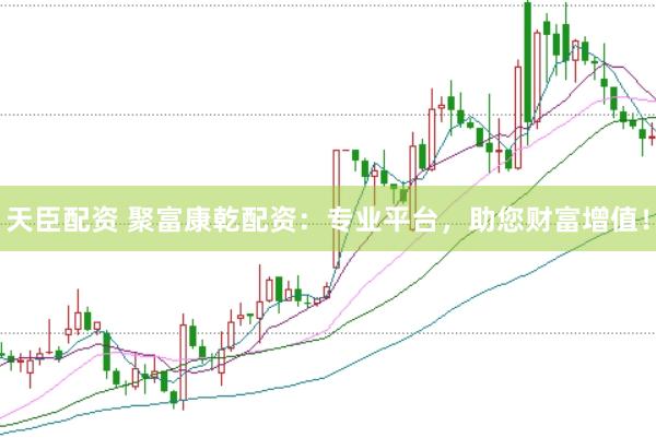 天臣配资 聚富康乾配资：专业平台，助您财富增值！