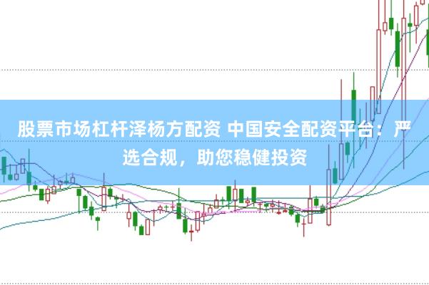 股票市场杠杆泽杨方配资 中国安全配资平台：严选合规，助您稳健投资