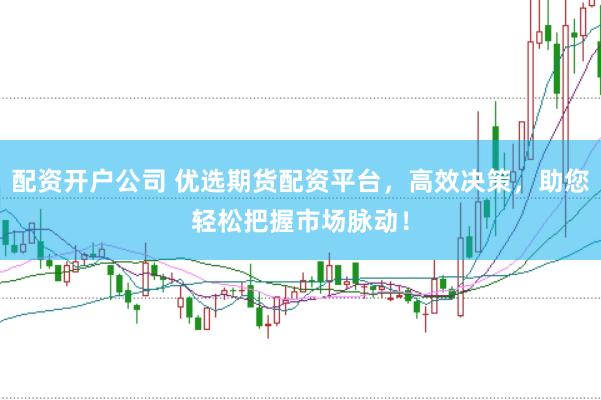 配资开户公司 优选期货配资平台，高效决策，助您轻松把握市场脉动！