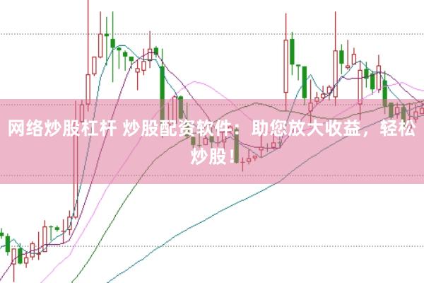网络炒股杠杆 炒股配资软件：助您放大收益，轻松炒股！