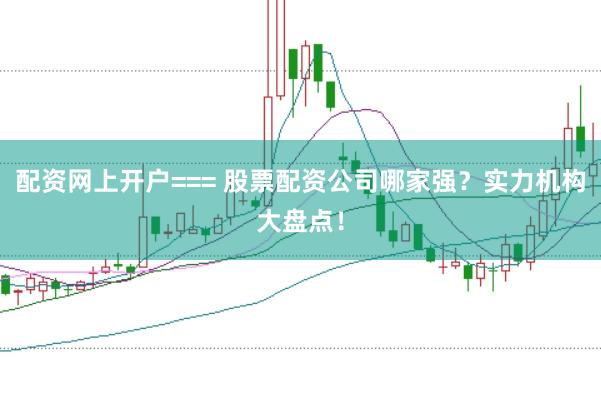 配资网上开户=== 股票配资公司哪家强？实力机构大盘点！