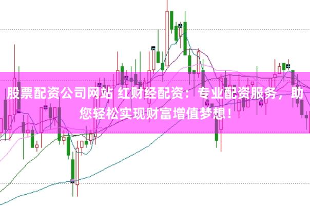 股票配资公司网站 红财经配资：专业配资服务，助您轻松实现财富增值梦想！