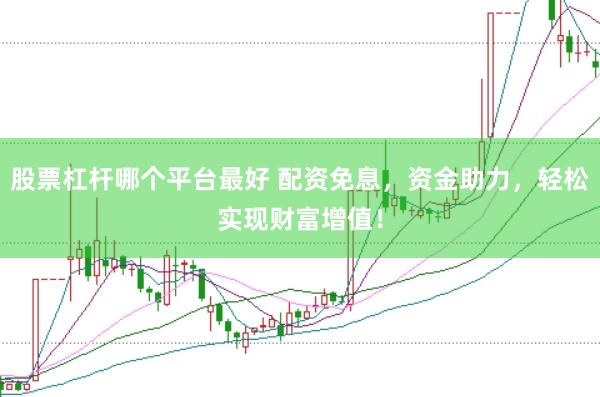股票杠杆哪个平台最好 配资免息，资金助力，轻松实现财富增值！