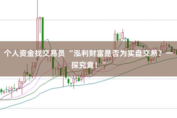 个人资金找交易员 “泓利财富是否为实盘交易？一探究竟！”