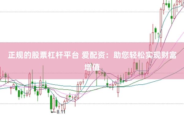 正规的股票杠杆平台 爱配资：助您轻松实现财富增值