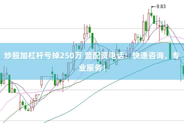 炒股加杠杆亏掉250万 盟配资电话：快速咨询，专业服务！