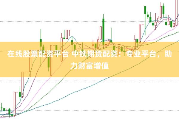 在线股票配资平台 中铁期货配资：专业平台，助力财富增值