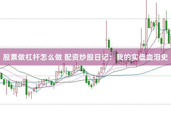 股票做杠杆怎么做 配资炒股日记：我的实盘血泪史