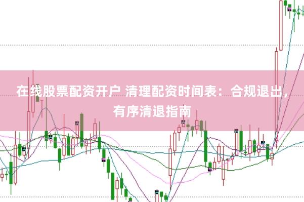 在线股票配资开户 清理配资时间表：合规退出，有序清退指南