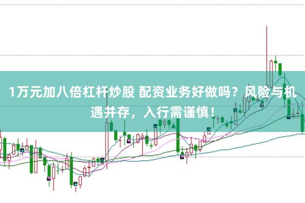 1万元加八倍杠杆炒股 配资业务好做吗？风险与机遇并存，入行需谨慎！