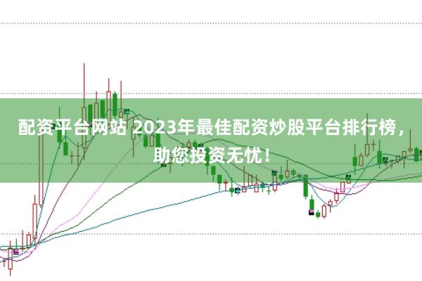 配资平台网站 2023年最佳配资炒股平台排行榜，助您投资无忧！