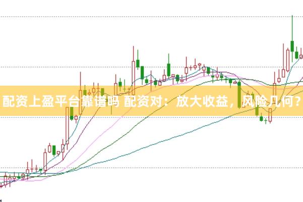 配资上盈平台靠谱吗 配资对：放大收益，风险几何？