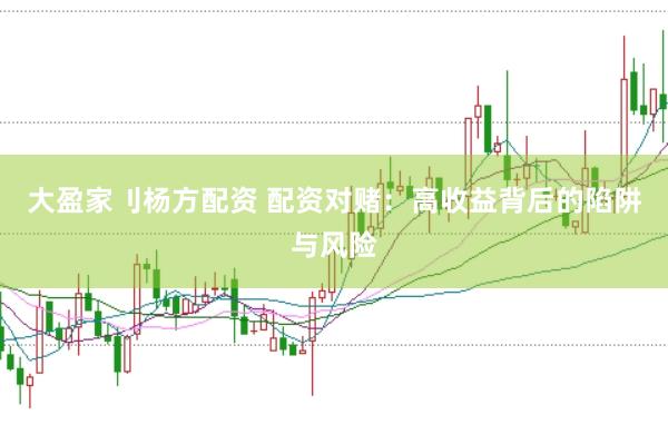 大盈家刂杨方配资 配资对赌：高收益背后的陷阱与风险