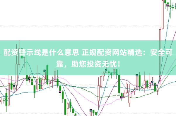 配资警示线是什么意思 正规配资网站精选：安全可靠，助您投资无忧！