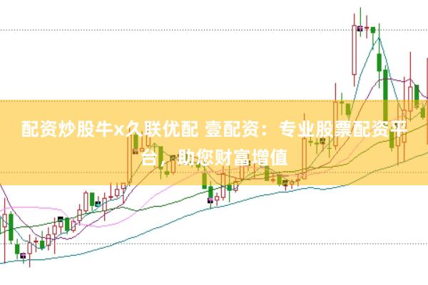 配资炒股牛x久联优配 壹配资：专业股票配资平台，助您财富增值