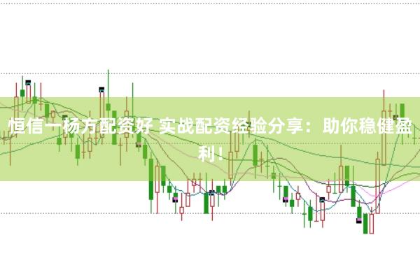 恒信一杨方配资好 实战配资经验分享：助你稳健盈利！