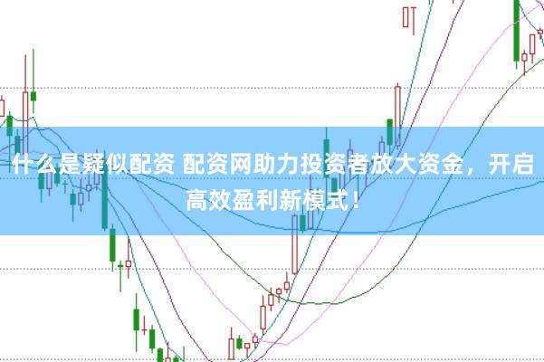 什么是疑似配资 配资网助力投资者放大资金，开启高效盈利新模式！