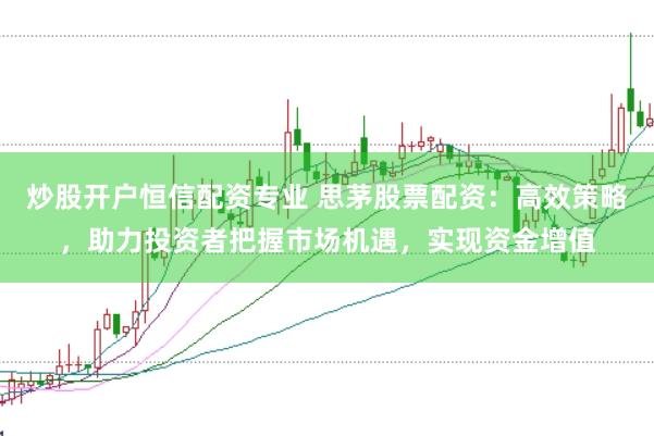 炒股开户恒信配资专业 思茅股票配资：高效策略，助力投资者把握市场机遇，实现资金增值