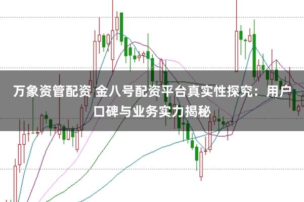 万象资管配资 金八号配资平台真实性探究：用户口碑与业务实力揭秘