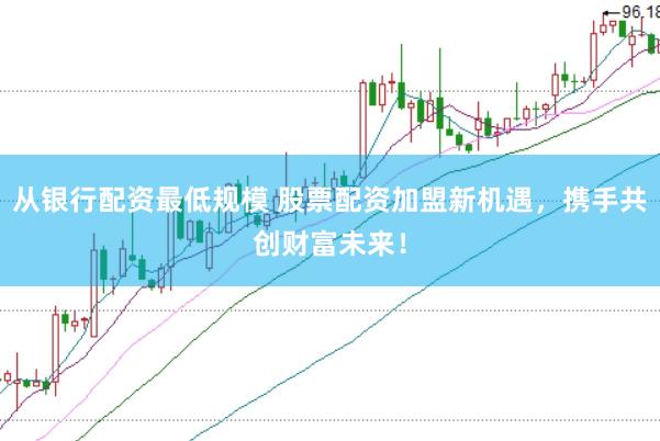 从银行配资最低规模 股票配资加盟新机遇，携手共创财富未来！