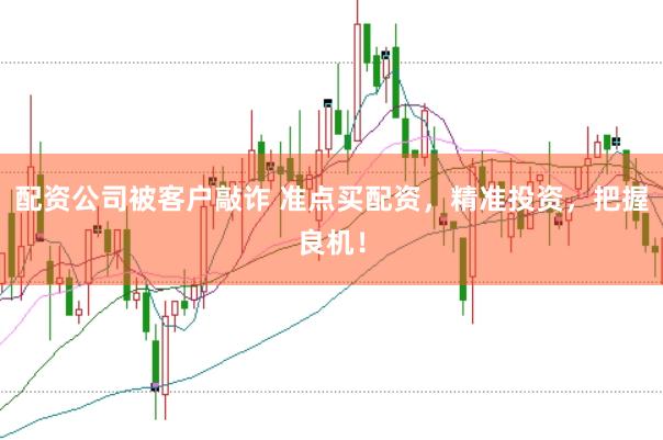配资公司被客户敲诈 准点买配资，精准投资，把握良机！