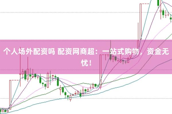 个人场外配资吗 配资网商超：一站式购物，资金无忧！