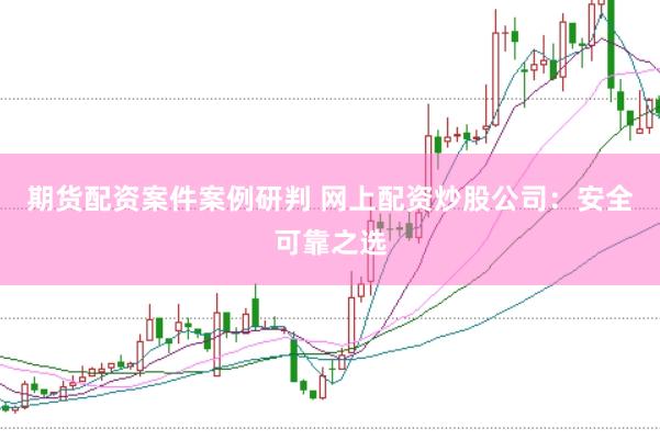 期货配资案件案例研判 网上配资炒股公司：安全可靠之选