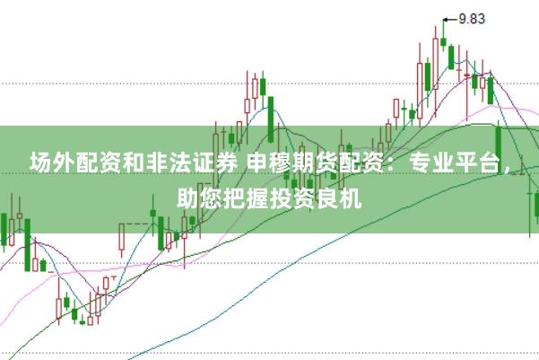 场外配资和非法证券 申穆期货配资：专业平台，助您把握投资良机