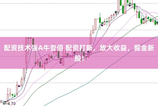 配资技术强A牛壹佰 配资打新，放大收益，掘金新股！