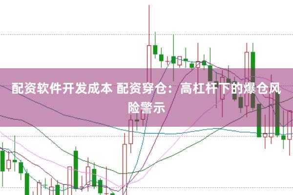 配资软件开发成本 配资穿仓：高杠杆下的爆仓风险警示