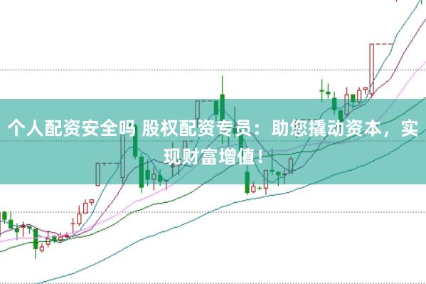 个人配资安全吗 股权配资专员：助您撬动资本，实现财富增值！