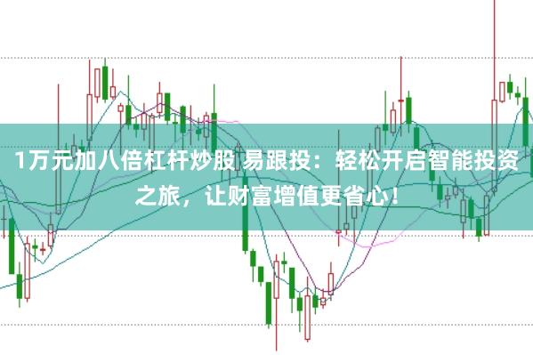 1万元加八倍杠杆炒股 易跟投：轻松开启智能投资之旅，让财富增值更省心！