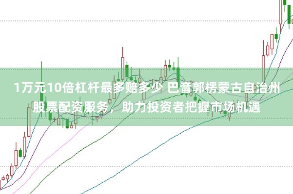 1万元10倍杠杆最多赔多少 巴音郭楞蒙古自治州股票配资服务，助力投资者把握市场机遇