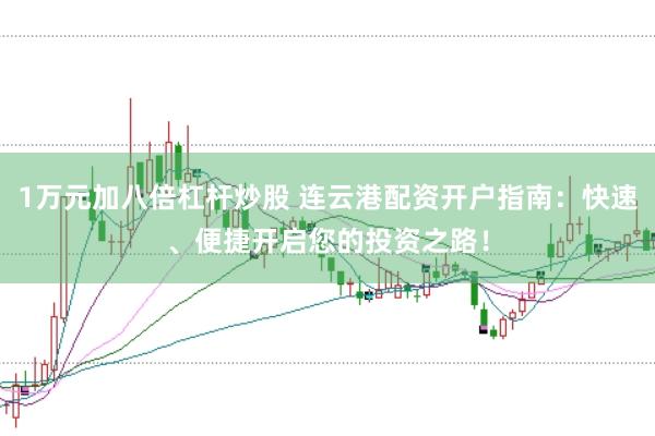 1万元加八倍杠杆炒股 连云港配资开户指南：快速、便捷开启您的投资之路！