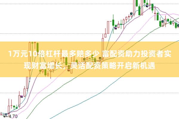 1万元10倍杠杆最多赔多少 富配资助力投资者实现财富增长，灵活配资策略开启新机遇