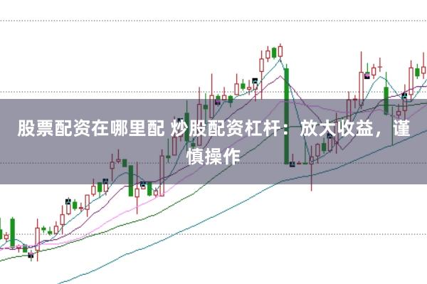 股票配资在哪里配 炒股配资杠杆：放大收益，谨慎操作