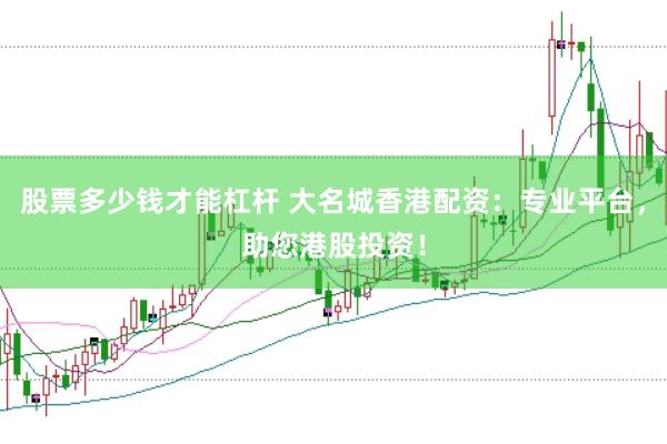 股票多少钱才能杠杆 大名城香港配资：专业平台，助您港股投资！