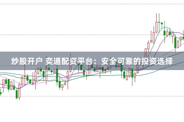 炒股开户 奕道配资平台：安全可靠的投资选择
