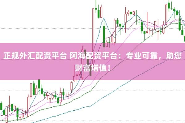 正规外汇配资平台 阿海配资平台：专业可靠，助您财富增值！