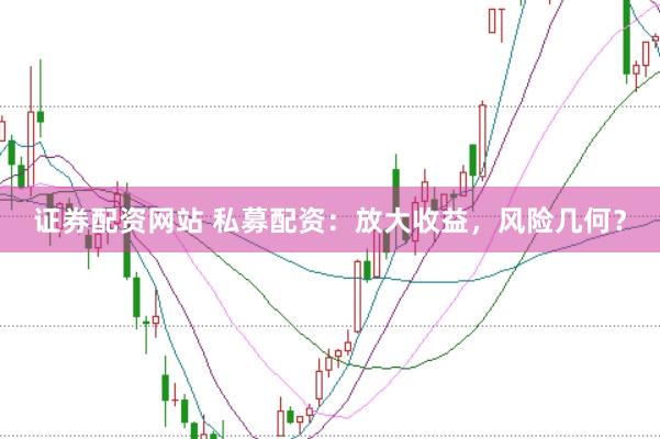 证券配资网站 私募配资：放大收益，风险几何？