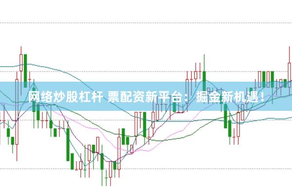 网络炒股杠杆 票配资新平台：掘金新机遇！
