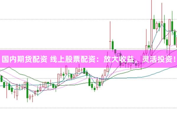 国内期货配资 线上股票配资：放大收益，灵活投资！